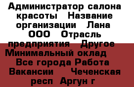 Администратор салона красоты › Название организации ­ Лана, ООО › Отрасль предприятия ­ Другое › Минимальный оклад ­ 1 - Все города Работа » Вакансии   . Чеченская респ.,Аргун г.